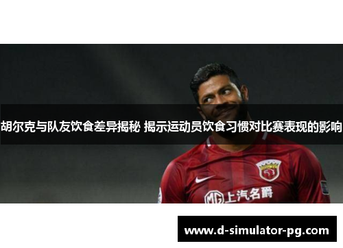 胡尔克与队友饮食差异揭秘 揭示运动员饮食习惯对比赛表现的影响