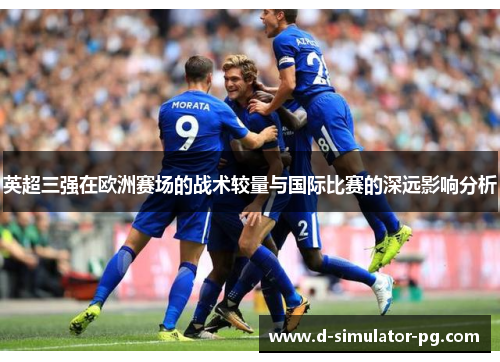 英超三强在欧洲赛场的战术较量与国际比赛的深远影响分析