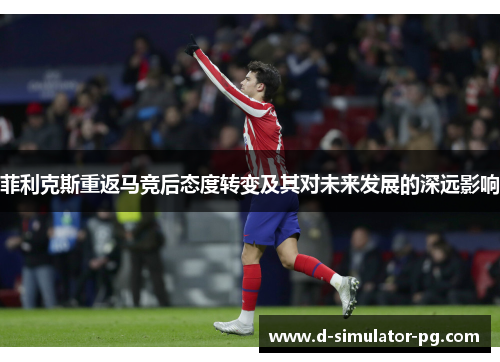 菲利克斯重返马竞后态度转变及其对未来发展的深远影响