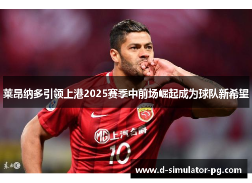 莱昂纳多引领上港2025赛季中前场崛起成为球队新希望