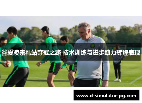 谷爱凌崇礼站夺冠之路 技术训练与进步助力辉煌表现