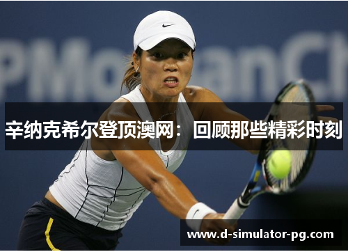 辛纳克希尔登顶澳网：回顾那些精彩时刻