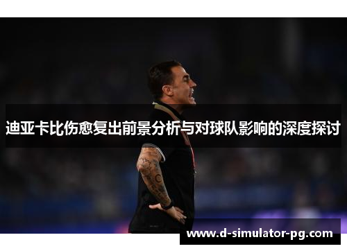 迪亚卡比伤愈复出前景分析与对球队影响的深度探讨