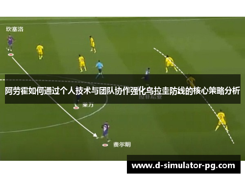 阿劳霍如何通过个人技术与团队协作强化乌拉圭防线的核心策略分析