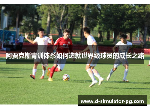 阿贾克斯青训体系如何造就世界级球员的成长之路