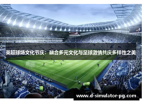英超球场文化节庆：融合多元文化与足球激情共庆多样性之美