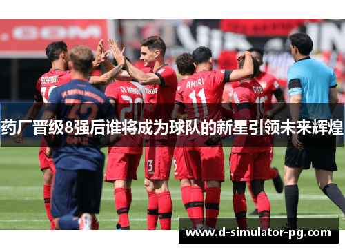 药厂晋级8强后谁将成为球队的新星引领未来辉煌 药厂晋级8强后谁将成为球队的新星引领未来辉煌