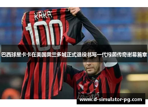 巴西球星卡卡在美国奥兰多城正式退役书写一代绿茵传奇谢幕篇章 巴西球星卡卡在美国奥兰多城正式退役书写一代绿茵传奇谢幕篇章